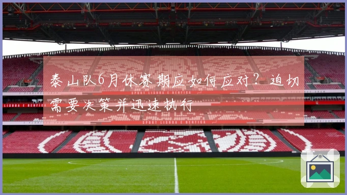 泰山队6月休赛期应如何应对？迫切需要决策并迅速执行