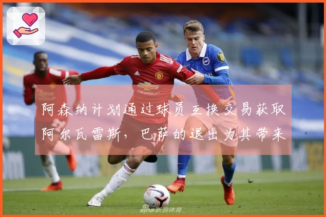 阿森纳计划通过球员互换交易获取阿尔瓦雷斯，巴萨的退出为其带来利好